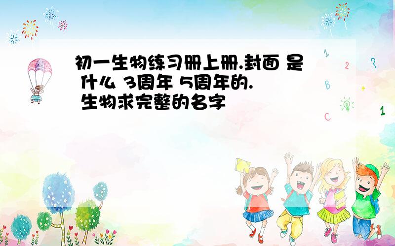 初一生物练习册上册.封面 是 什么 3周年 5周年的.  生物求完整的名字