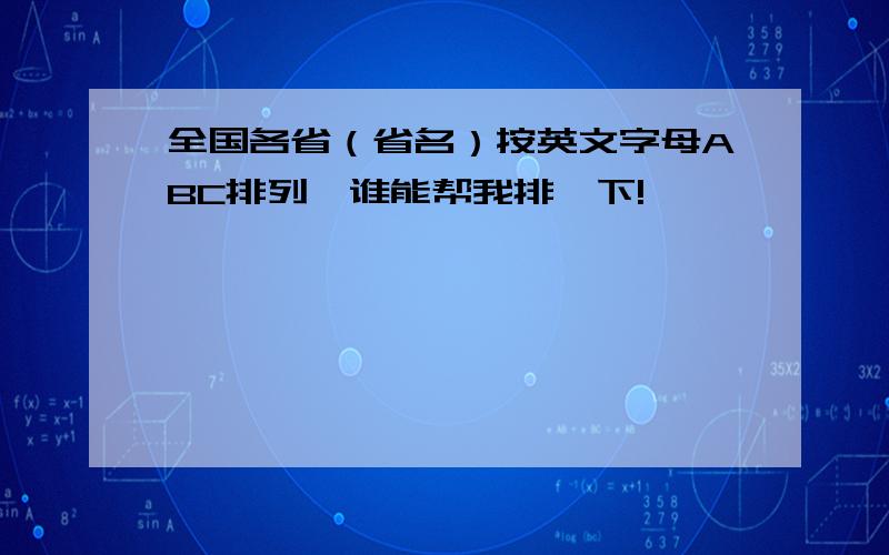 全国各省（省名）按英文字母ABC排列,谁能帮我排一下!