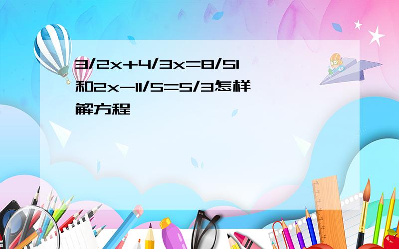 3/2x+4/3x=8/51和2x-11/5=5/3怎样解方程