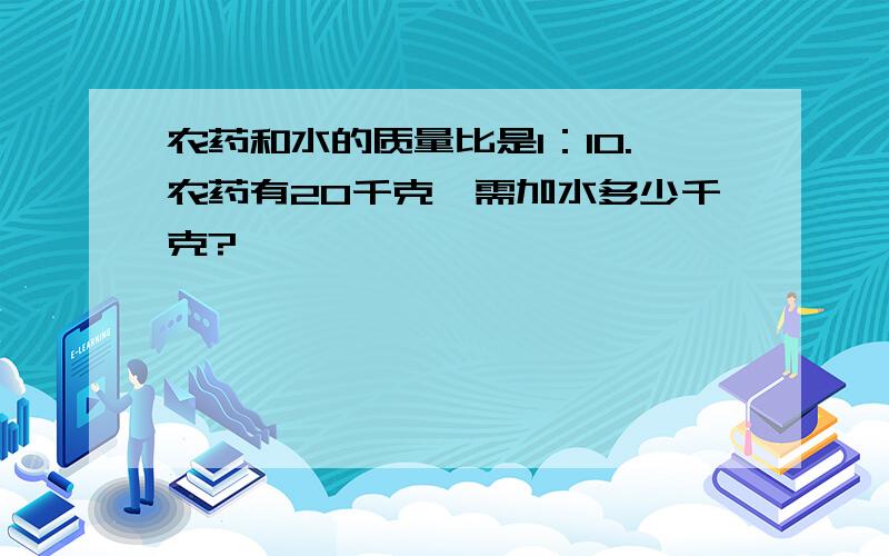 农药和水的质量比是1：10.农药有20千克,需加水多少千克?