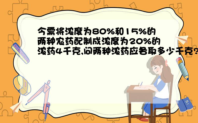 今需将浓度为80%和15%的两种农药配制成浓度为20%的浓药4千克,问两种浓药应各取多少千克?方程式和解