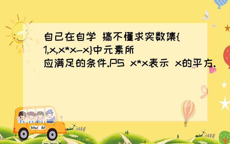 自己在自学 搞不懂求实数集{1,x,x*x-x}中元素所应满足的条件.PS x*x表示 x的平方.