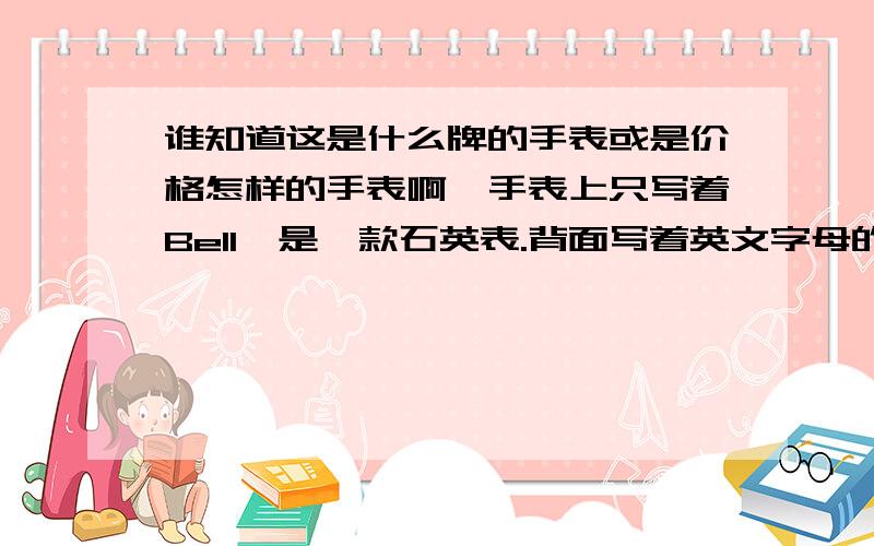 谁知道这是什么牌的手表或是价格怎样的手表啊,手表上只写着Bell,是一款石英表.背面写着英文字母的抗水和不锈钢.