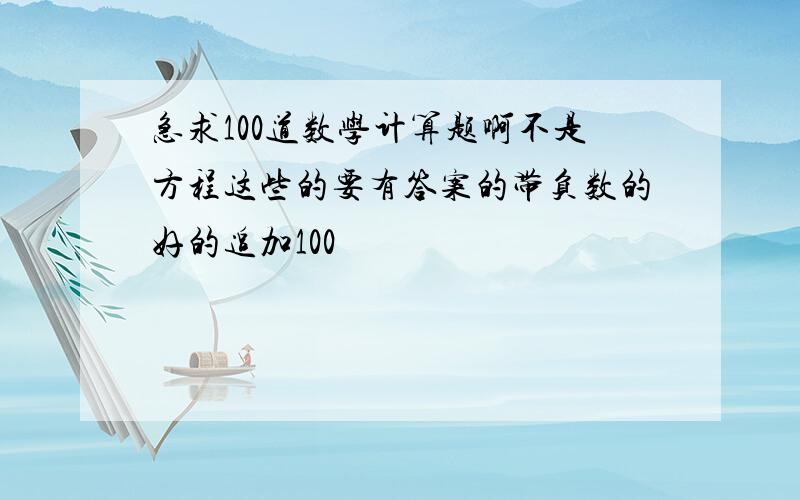 急求100道数学计算题啊不是方程这些的要有答案的带负数的好的追加100