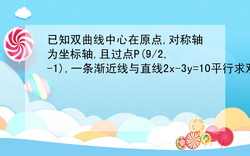 已知双曲线中心在原点,对称轴为坐标轴,且过点P(9/2,-1),一条渐近线与直线2x-3y=10平行求双曲线标准方程