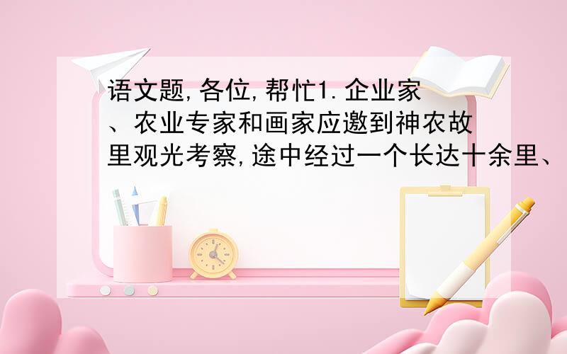 语文题,各位,帮忙1.企业家、农业专家和画家应邀到神农故里观光考察,途中经过一个长达十余里、长势旺盛、郁郁葱葱的银杏园,面对这片银杏园,他们各自会说些什么?企业家（