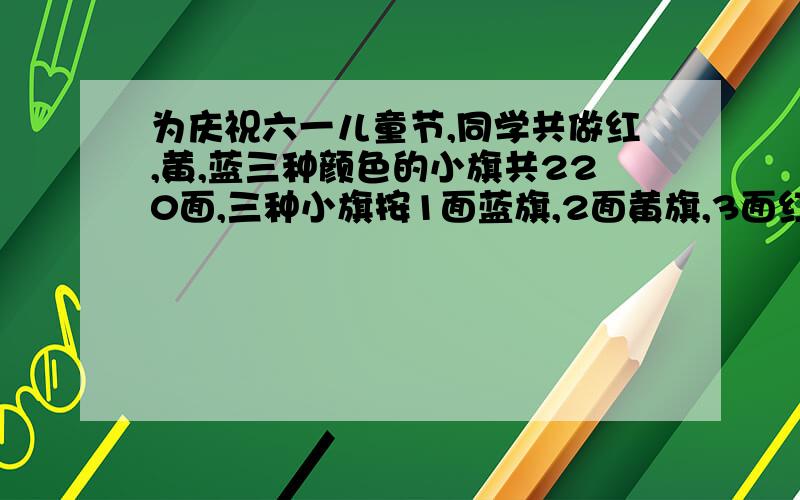 为庆祝六一儿童节,同学共做红,黄,蓝三种颜色的小旗共220面,三种小旗按1面蓝旗,2面黄旗,3面红旗摆放