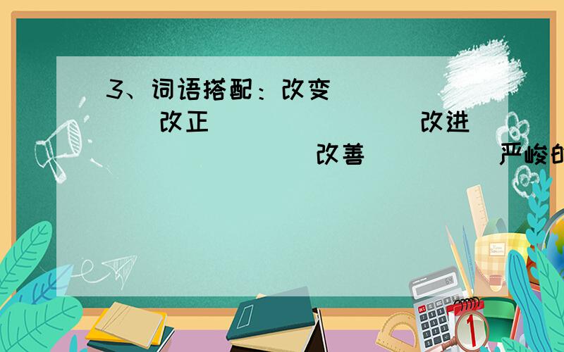 3、词语搭配：改变（　　　　）　改正（　　　）　　　改进（　　　）　　　改善（　　　）严峻的（　　　）　严格的（　　　　）　严肃的（　　　　）　严正的（　　　　）恬静的