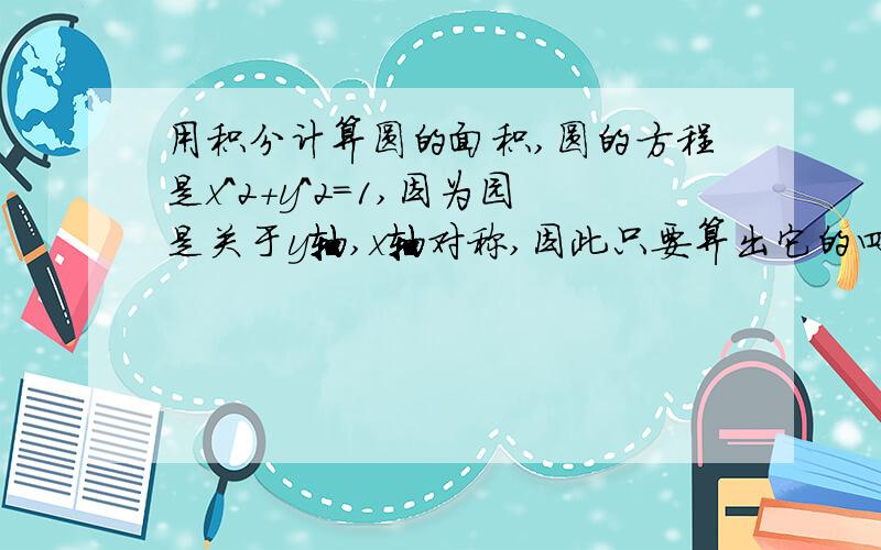 用积分计算圆的面积,圆的方程是x^2+y^2=1,因为园是关于y轴,x轴对称,因此只要算出它的四分之一就行了,圆的面积是∫1dxdy,解式子是∫（0→1）dx∫（0→√1-x^2）dy∫（0→1）√（1-x^2）dx令x=sinθ 0