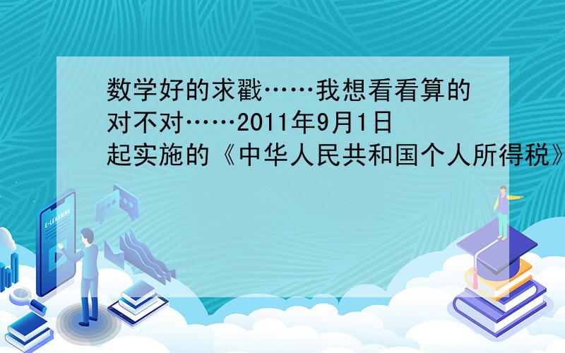 数学好的求戳……我想看看算的对不对……2011年9月1日起实施的《中华人民共和国个人所得税》规定,公民月工资、薪金所得不超过3500元的部分不必纳税,超过3500元的部分为全月应纳税所得额