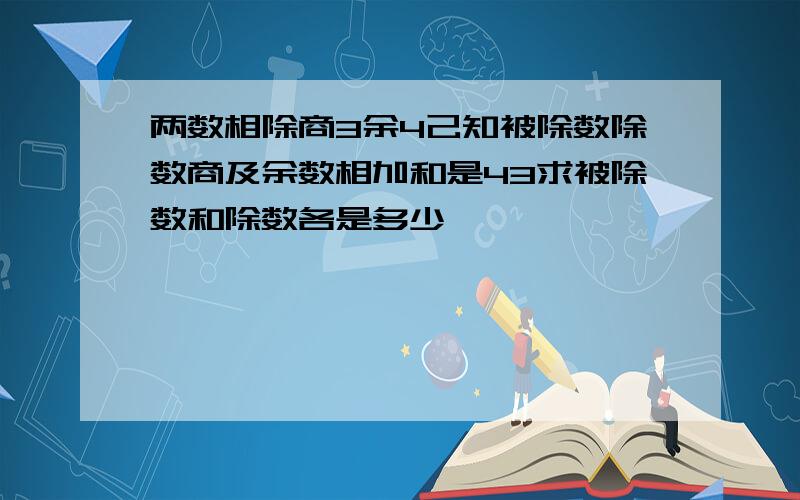 两数相除商3余4己知被除数除数商及余数相加和是43求被除数和除数各是多少