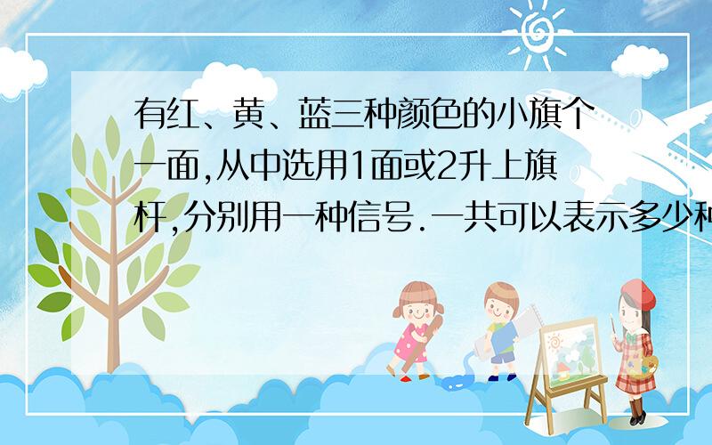 有红、黄、蓝三种颜色的小旗个一面,从中选用1面或2升上旗杆,分别用一种信号.一共可以表示多少种不同的3*3=9 就是这样的