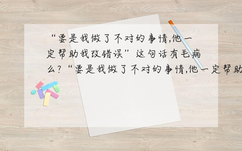 “要是我做了不对的事情,他一定帮助我改错误”这句话有毛病么?“要是我做了不对的事情,他一定帮助我改错误”.这句有毛病么?