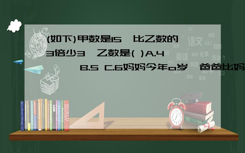 (如下)甲数是15,比乙数的3倍少3,乙数是( )A.4　　　B.5 C.6妈妈今年a岁,爸爸比妈妈大3岁,再过n年后,爸爸比妈妈大（ ）岁A.a+3 B.3 C.3+n