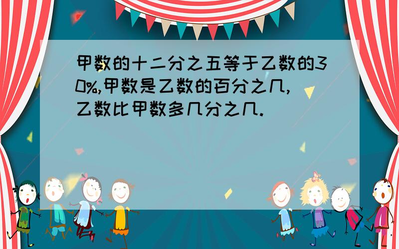 甲数的十二分之五等于乙数的30%,甲数是乙数的百分之几,乙数比甲数多几分之几.