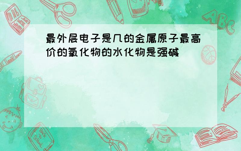 最外层电子是几的金属原子最高价的氧化物的水化物是强碱