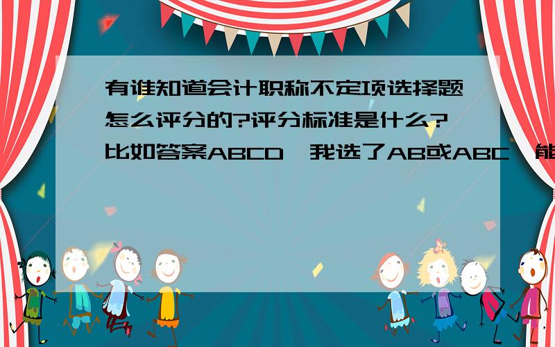 有谁知道会计职称不定项选择题怎么评分的?评分标准是什么?比如答案ABCD,我选了AB或ABC,能得多少分?相应分值具体是怎么算的?