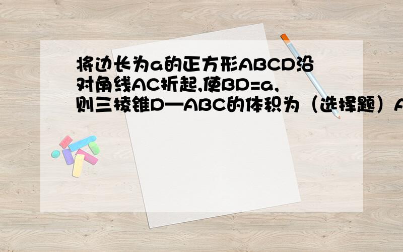 将边长为a的正方形ABCD沿对角线AC折起,使BD=a,则三棱锥D—ABC的体积为（选择题）A、a^3/6 B、a^3/12 C、√3*a^3/12 D、√2*a^3/12D