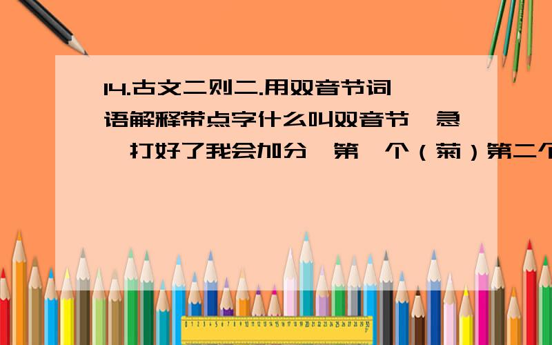 14.古文二则二.用双音节词语解释带点字什么叫双音节,急,打好了我会加分,第一个（菊）第二个（莲）.以结束10元分赠送