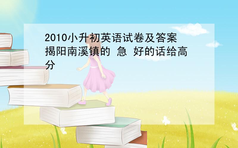 2010小升初英语试卷及答案揭阳南溪镇的 急 好的话给高分