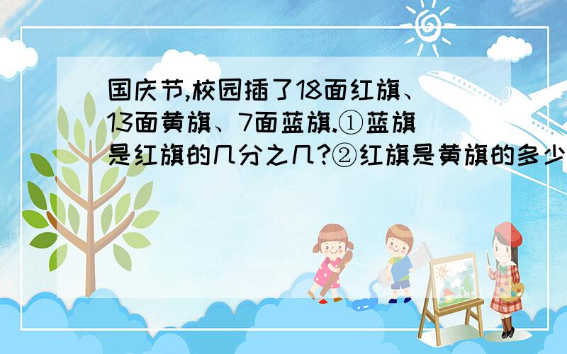 国庆节,校园插了18面红旗、13面黄旗、7面蓝旗.①蓝旗是红旗的几分之几?②红旗是黄旗的多少倍?(带分数表示)③黄旗占彩旗总数的几分之几?