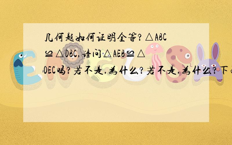 几何题如何证明全等?△ABC≌△DBC,请问△AEB≌△DEC吗?若不是,为什么?若不是,为什么?下面这个也可以吗?可以,为什么?不可以,为什么?上下两幅图有何不同?