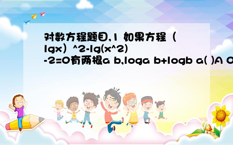 对数方程题目,1 如果方程（lgx）^2-lg(x^2)-2=0有两根a b,loga b+logb a( )A 0 B -2 C 4 D -42 解方程x^(lgx)+10^(lgx)^2=203 方程(lgx)^2-2lgx+a=0存在一个大于1的实根,求a的取值范围