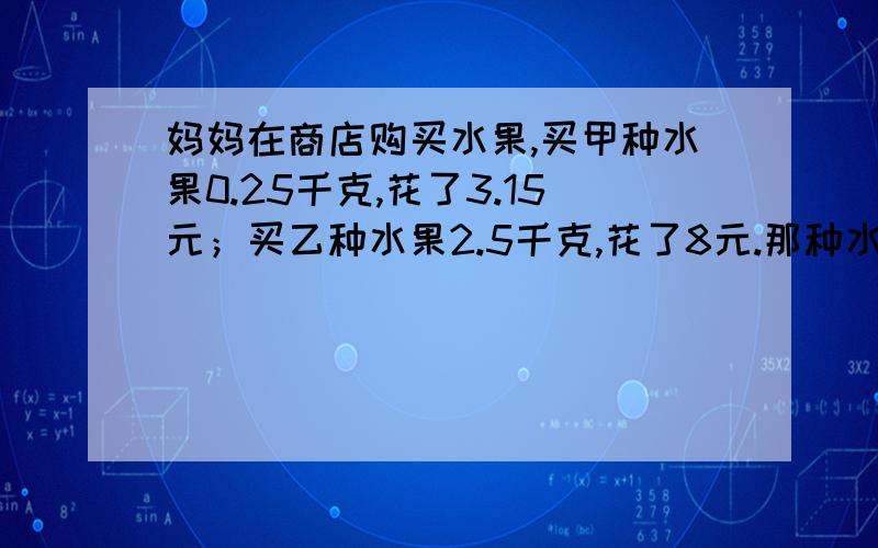 妈妈在商店购买水果,买甲种水果0.25千克,花了3.15元；买乙种水果2.5千克,花了8元.那种水果便宜些?你能想出几种比较的方法.