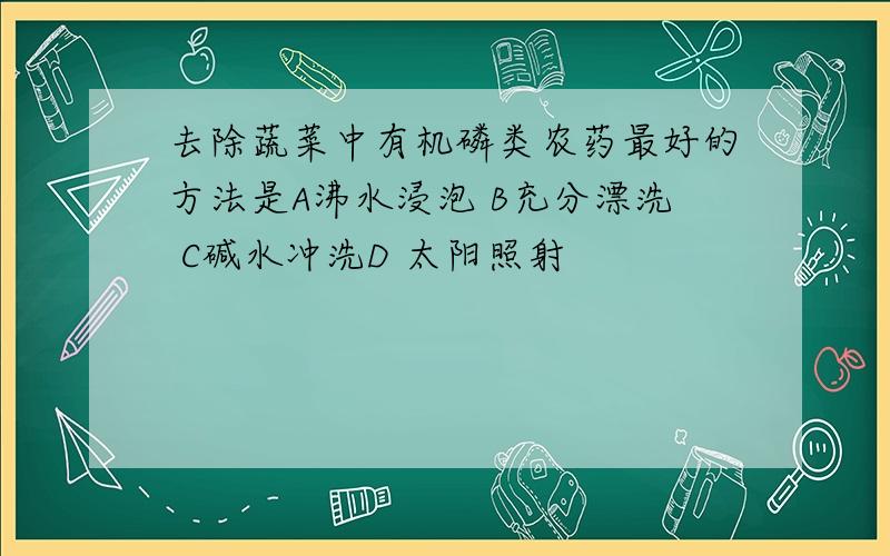 去除蔬菜中有机磷类农药最好的方法是A沸水浸泡 B充分漂洗 C碱水冲洗D 太阳照射