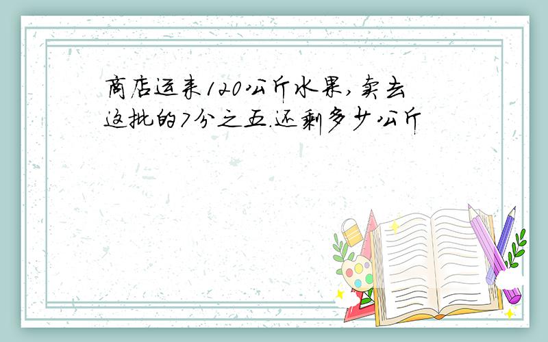 商店运来120公斤水果,卖去这批的7分之五.还剩多少公斤