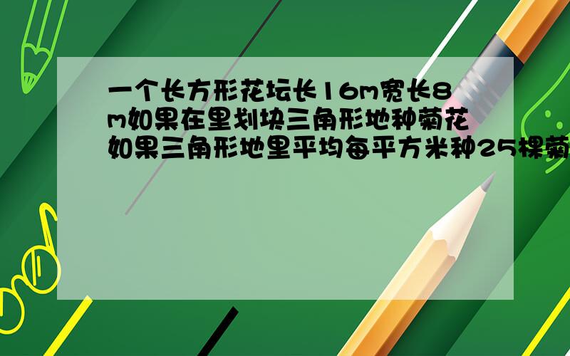 一个长方形花坛长16m宽长8m如果在里划块三角形地种菊花如果三角形地里平均每平方米种25棵菊花那么这块三角形地共可以种多少棵菊花?