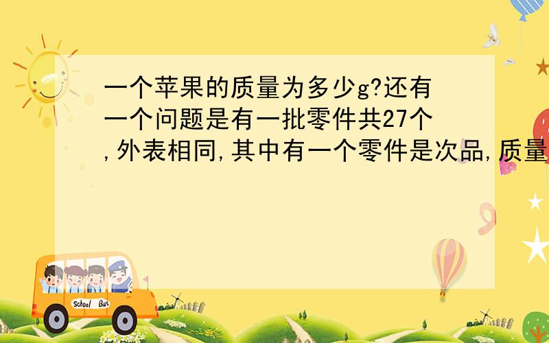 一个苹果的质量为多少g?还有一个问题是有一批零件共27个,外表相同,其中有一个零件是次品,质量偏小,给你一架天平（无砝码）,在不考虑偶然性的情况下,至少需要称量几次才能把次品找出来