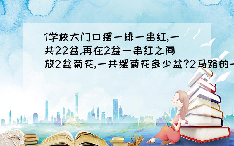 1学校大门口摆一排一串红,一共22盆,再在2盆一串红之间放2盆菊花,一共摆菊花多少盆?2马路的一侧有49棵树,两棵树之间的距离是50米.现在在路的一侧每隔40米的距离安装路灯,共需要装路灯多少