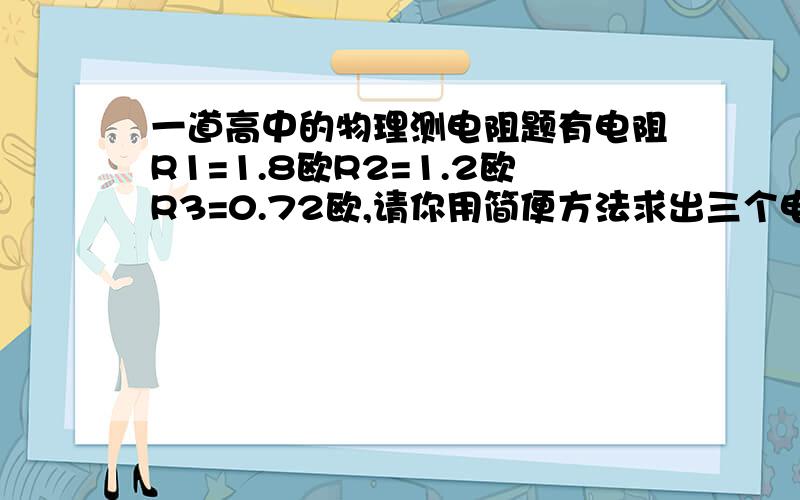 一道高中的物理测电阻题有电阻R1=1.8欧R2=1.2欧R3=0.72欧,请你用简便方法求出三个电阻并联的电阻是多少欧,