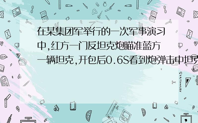 在某集团军举行的一次军事演习中,红方一门反坦克炮瞄准蓝方一辆坦克,开包后0.6S看到炮弹击中坦克爆炸,在经过2.1S听到爆炸声,若当时的声速是340m/s.求（1）炮与坦克的距离.（2）炮弹的飞行