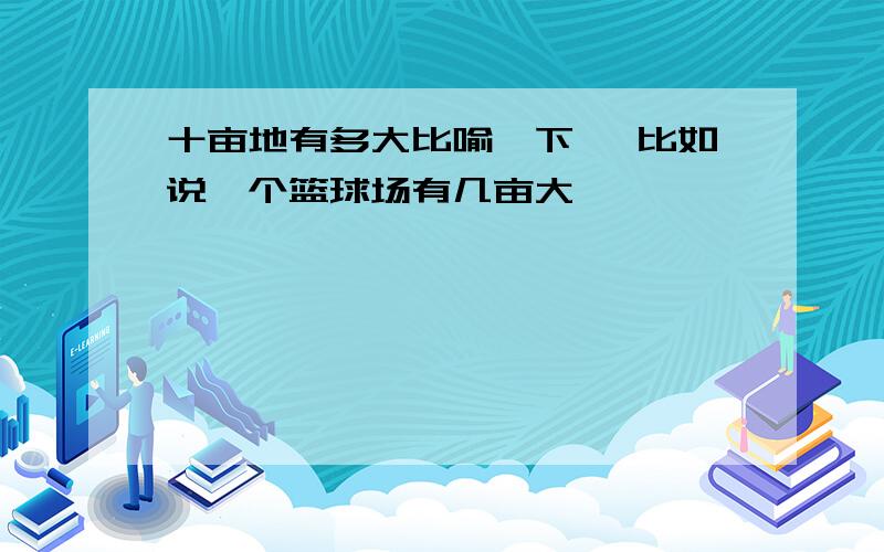 十亩地有多大比喻一下 、比如说一个篮球场有几亩大