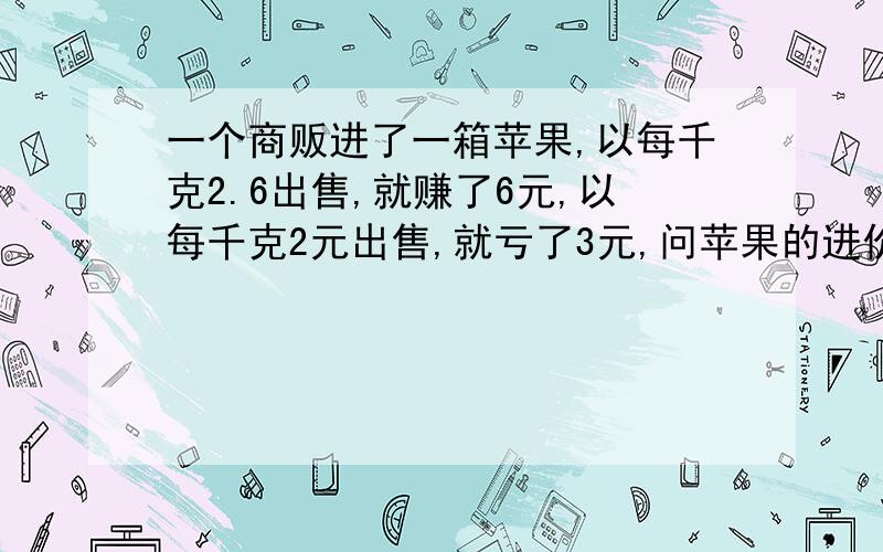 一个商贩进了一箱苹果,以每千克2.6出售,就赚了6元,以每千克2元出售,就亏了3元,问苹果的进价是多少?