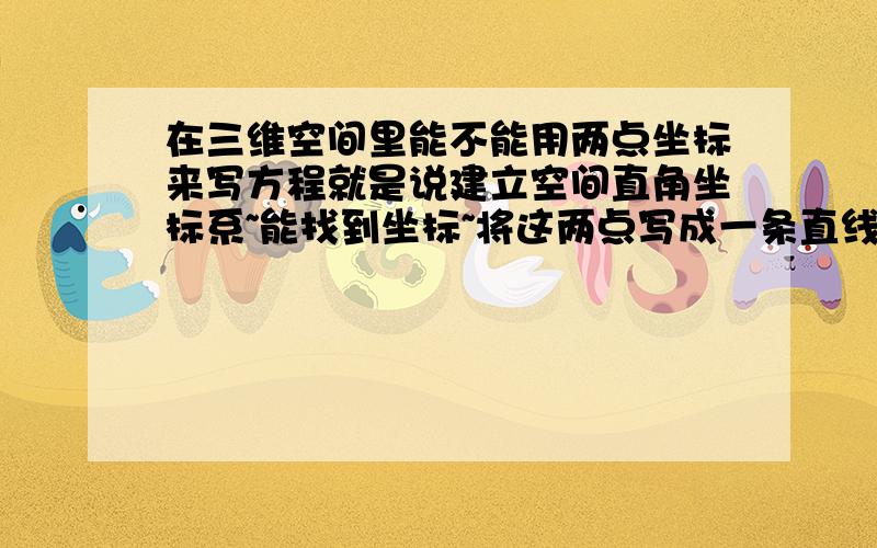 在三维空间里能不能用两点坐标来写方程就是说建立空间直角坐标系~能找到坐标~将这两点写成一条直线方程 最后要写出方程来