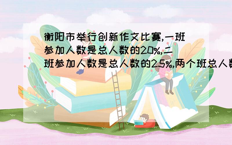 衡阳市举行创新作文比赛,一班参加人数是总人数的20%,二班参加人数是总人数的25%,两个班总人数为98人,一班参加人数是二班没参加人数的九分之十倍,一班和二班分别有多少人参加?