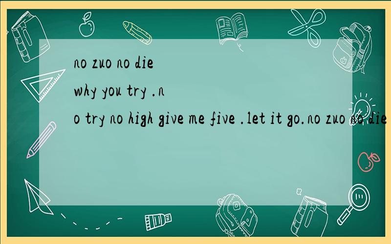 no zuo no die why you try .no try no high give me five .let it go.no zuo no die why you cry .you try you die don't ask why .just do it.