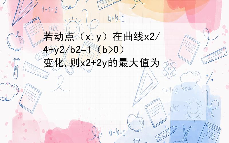 若动点（x,y）在曲线x2/4+y2/b2=1（b>0）变化,则x2+2y的最大值为