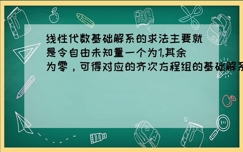 线性代数基础解系的求法主要就是令自由未知量一个为1,其余为零，可得对应的齐次方程组的基础解系这个步骤不是太理解