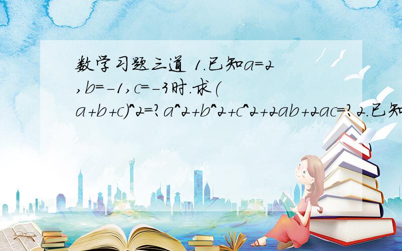 数学习题三道 1.已知a=2,b=-1,c=-3时.求(a+b+c)^2=?a^2+b^2+c^2+2ab+2ac=?2.已知a-1/a=2,求（a-1/a)^2-1/a+6+a的值3.已知a=-1/b,b=4,c=-3,求3a+(a^2)b(c^2)-1/3c^2-3ab+1/3c^3