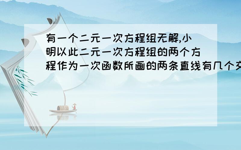 有一个二元一次方程组无解,小明以此二元一次方程组的两个方程作为一次函数所画的两条直线有几个交点