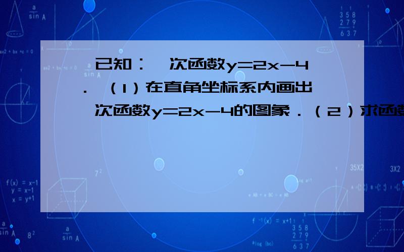 、已知：一次函数y=2x-4． （1）在直角坐标系内画出一次函数y=2x-4的图象．（2）求函数y=2x-4的图象与坐标轴围成的三角形面积．（3）当x取何值时,y＞0．