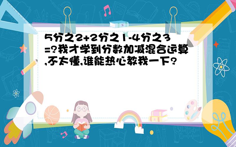 5分之2+2分之1-4分之3=?我才学到分数加减混合运算,不太懂,谁能热心教我一下?