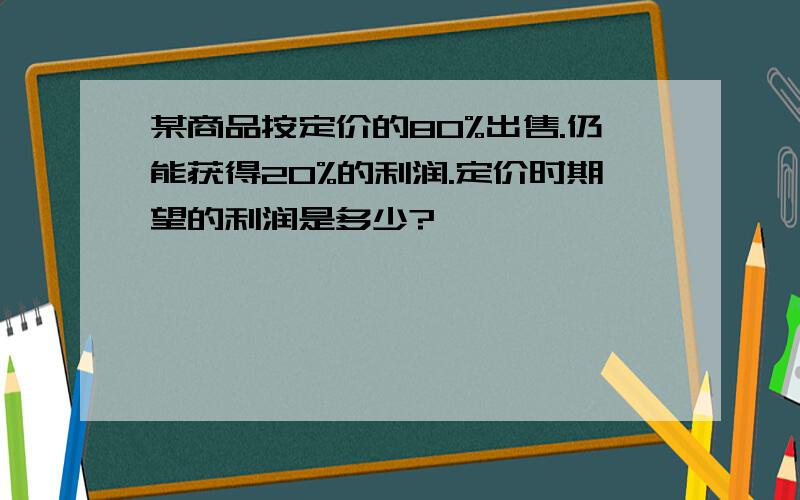 某商品按定价的80%出售.仍能获得20%的利润.定价时期望的利润是多少?