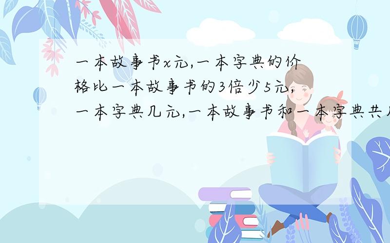 一本故事书x元,一本字典的价格比一本故事书的3倍少5元,一本字典几元,一本故事书和一本字典共几元