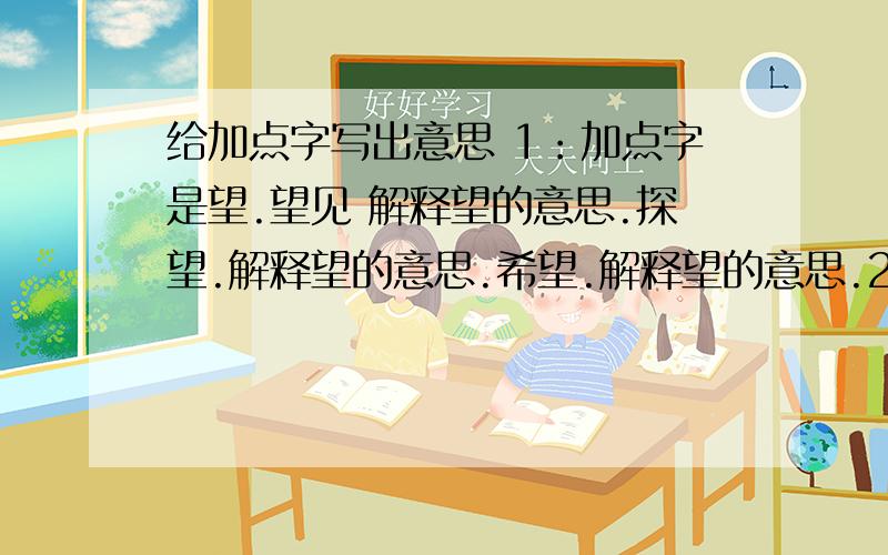 给加点字写出意思 1：加点字是望.望见 解释望的意思.探望.解释望的意思.希望.解释望的意思.2：加点字是采.兴高采烈.解释采的意思.采集标本.解释采的意思.解释采的意思.大雨像什么一样从