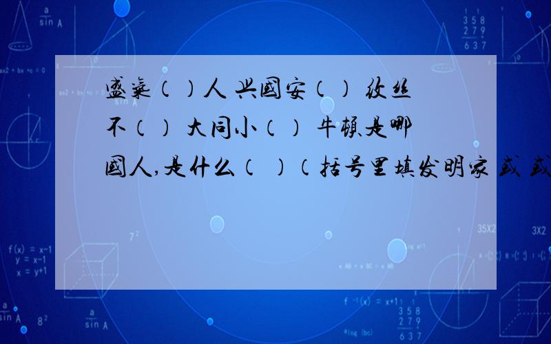 盛气（）人 兴国安（） 纹丝不（） 大同小（） 牛顿是哪国人,是什么（ ）（括号里填发明家 或 或 雕塑家 或 罗丹是哪国人,是什么（ ）（括号里填发明家 或 或 雕塑家 或 陈景润是哪国人,